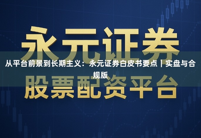 从平台前景到长期主义：永元证券白皮书要点｜实盘与合规版