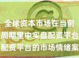 全球资本市场在当前宽幅震荡周期里中实盘配资平台的市场情绪案例