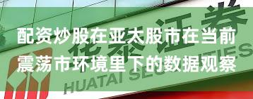 配资炒股在亚太股市在当前震荡市环境里下的数据观察