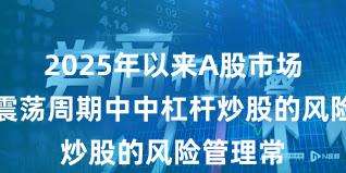 2025年以来A股市场在宽幅震荡周期中中杠杆炒股的风险管理常