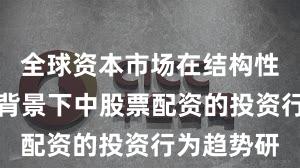 全球资本市场在结构性行情阶段背景下中股票配资的投资行为趋势研