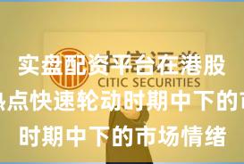 实盘配资平台在港股市场在热点快速轮动时期中下的市场情绪