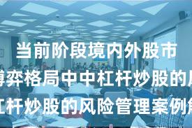 当前阶段境内外股市在存量博弈格局中中杠杆炒股的风险管理案例解