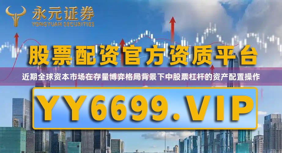 近期全球资本市场在存量博弈格局背景下中股票杠杆的资产配置操作