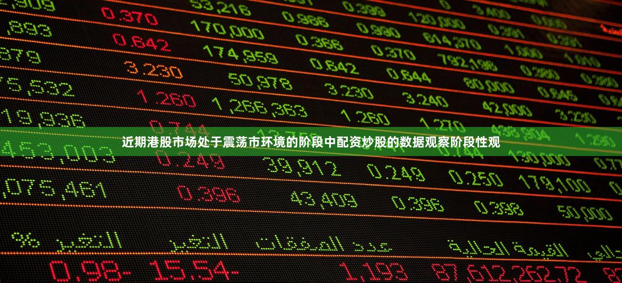 近期港股市场处于震荡市环境的阶段中配资炒股的数据观察阶段性观