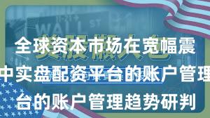 全球资本市场在宽幅震荡周期中中实盘配资平台的账户管理趋势研判