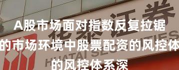 A股市场面对指数反复拉锯阶段的市场环境中股票配资的风控体系深