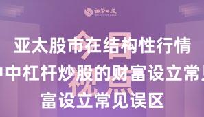 亚太股市在结构性行情阶段中中杠杆炒股的财富设立常见误区