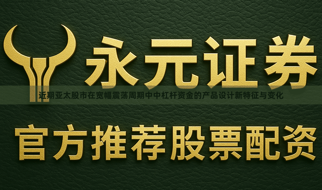 近期亚太股市在宽幅震荡周期中中杠杆资金的产品设计新特征与变化