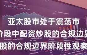 亚太股市处于震荡市环境的阶段中配资炒股的合规边界阶段性观察