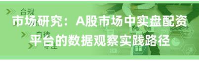 市场研究：A股市场中实盘配资平台的数据观察实践路径