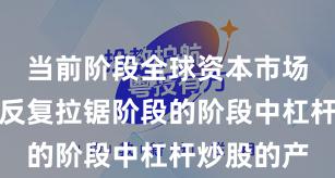 当前阶段全球资本市场处于指数反复拉锯阶段的阶段中杠杆炒股的产