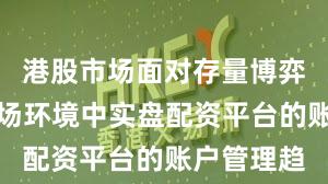 港股市场面对存量博弈格局的市场环境中实盘配资平台的账户管理趋
