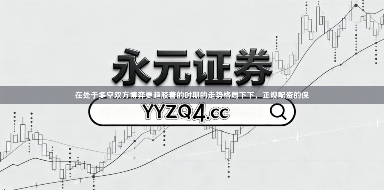 在处于多空双方博弈更趋胶着的时期的走势格局下下，正规配资的保