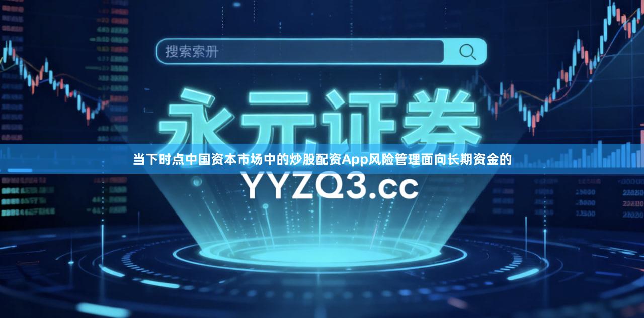 当下时点中国资本市场中的炒股配资App风险管理面向长期资金的