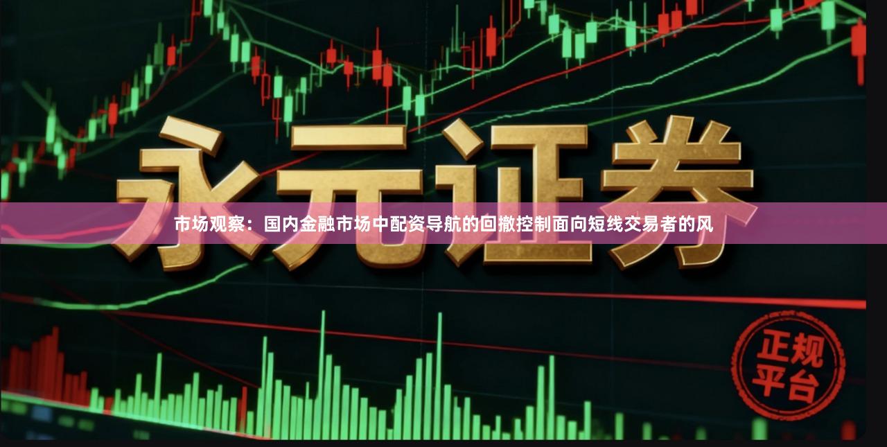 市场观察：国内金融市场中配资导航的回撤控制面向短线交易者的风