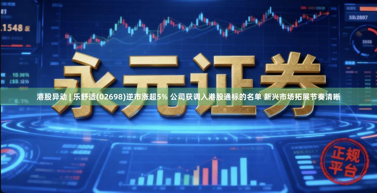 港股异动 | 乐舒适(02698)逆市涨超5% 公司获调入港股通标的名单 新兴市场拓展节奏清晰