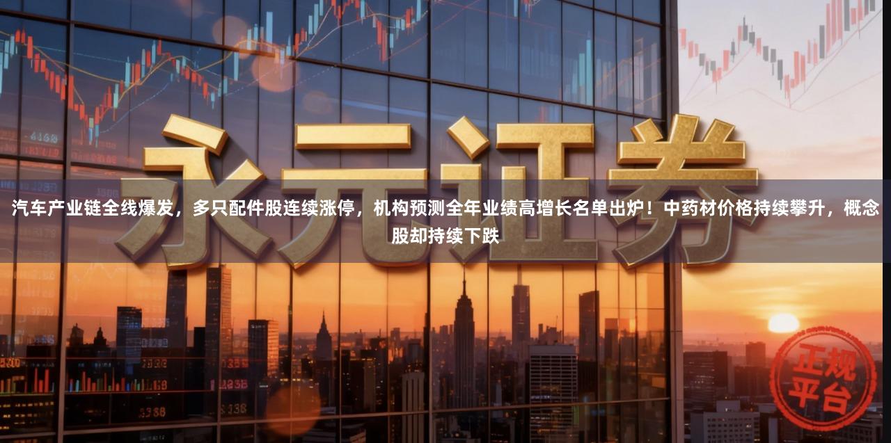 汽车产业链全线爆发，多只配件股连续涨停，机构预测全年业绩高增长名单出炉！中药材价格持续攀升，概念股却持续下跌