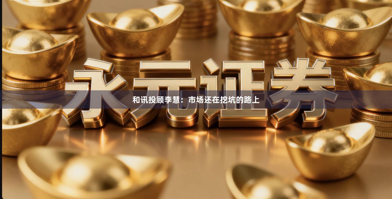 和讯投顾李慧：市场还在挖坑的路上